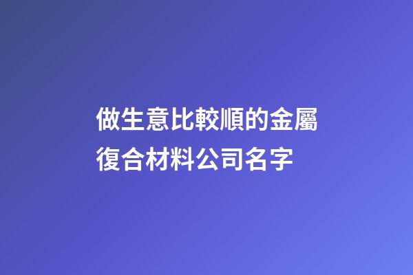 做生意比較順的金屬復合材料公司名字-第1張-公司起名-玄機派