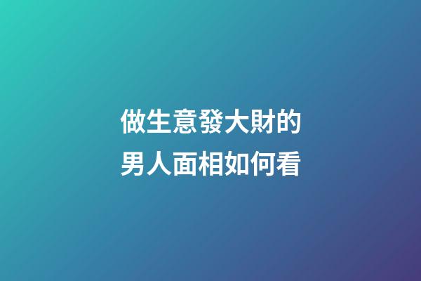 做生意發大財的男人面相如何看