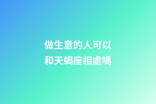 做生意的人可以和天蝎座相處嗎-第1張-星座運(yùn)勢(shì)-玄機(jī)派