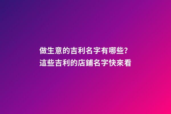 做生意的吉利名字有哪些？這些吉利的店鋪名字快來看-第1張-店鋪起名-玄機派