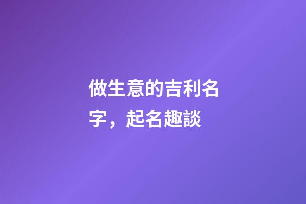 做生意的吉利名字，起名趣談-第1張-觀點-玄機派