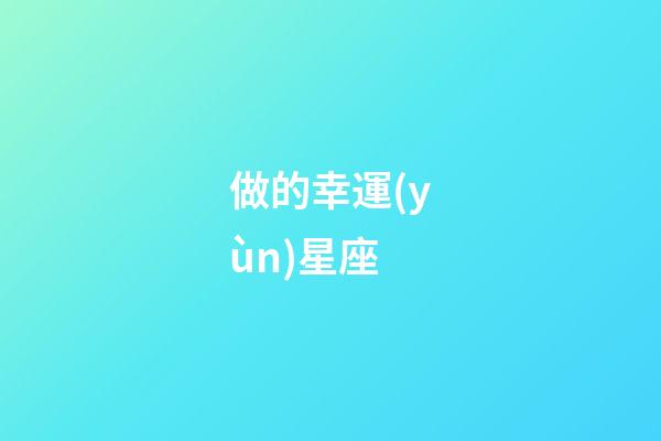 做的幸運(yùn)星座-第1張-星座運(yùn)勢(shì)-玄機(jī)派