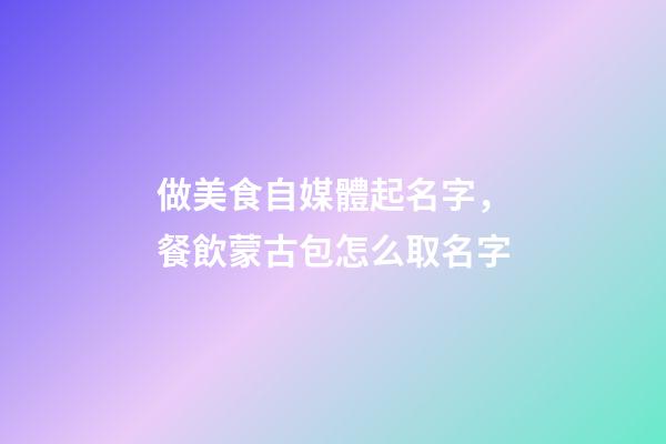 做美食自媒體起名字，餐飲蒙古包怎么取名字-第1張-觀點-玄機派