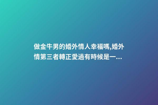 做金牛男的婚外情人幸福嗎,婚外情第三者轉正愛過有時候是一種智慧-第1張-觀點-玄機派