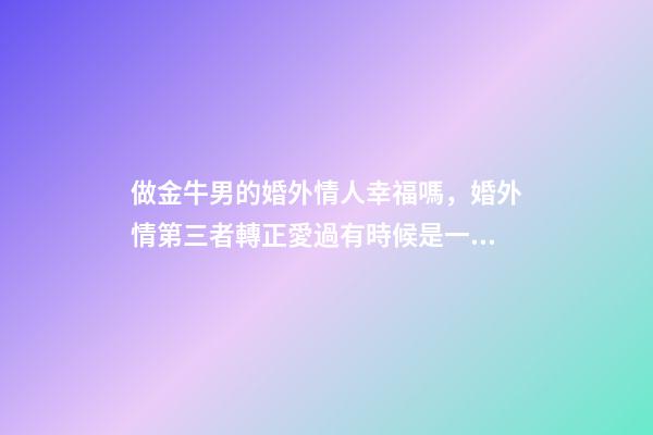 做金牛男的婚外情人幸福嗎，婚外情第三者轉正愛過有時候是一種智慧-第1張-觀點-玄機派