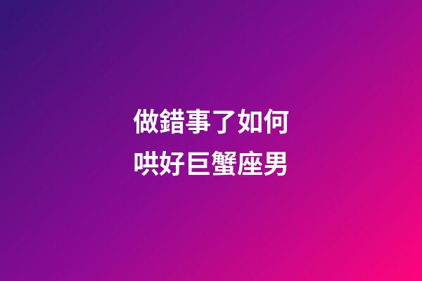 做錯事了如何哄好巨蟹座男-第1張-星座運勢-玄機派