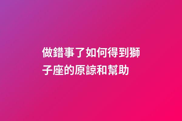 做錯事了如何得到獅子座的原諒和幫助-第1張-星座運勢-玄機派