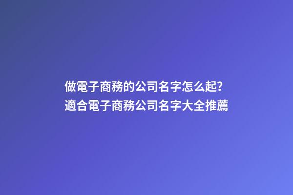 做電子商務的公司名字怎么起？適合電子商務公司名字大全推薦-第1張-公司起名-玄機派