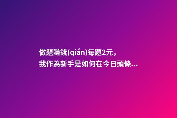 做題賺錢(qián)每題2元，我作為新手是如何在今日頭條答題賺錢(qián)的-第1張-觀點(diǎn)-玄機(jī)派