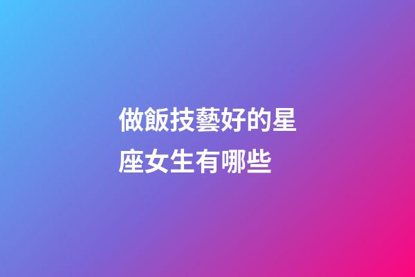 做飯技藝好的星座女生有哪些-第1張-星座運勢-玄機派