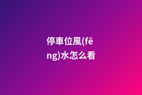 停車位風(fēng)水怎么看