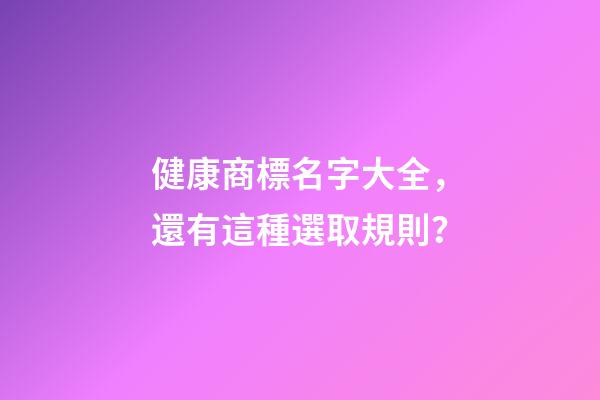 健康商標名字大全，還有這種選取規則？