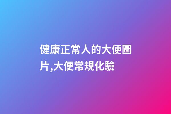 健康正常人的大便圖片,大便常規化驗-第1張-觀點-玄機派