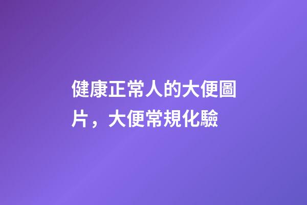 健康正常人的大便圖片，大便常規化驗-第1張-觀點-玄機派