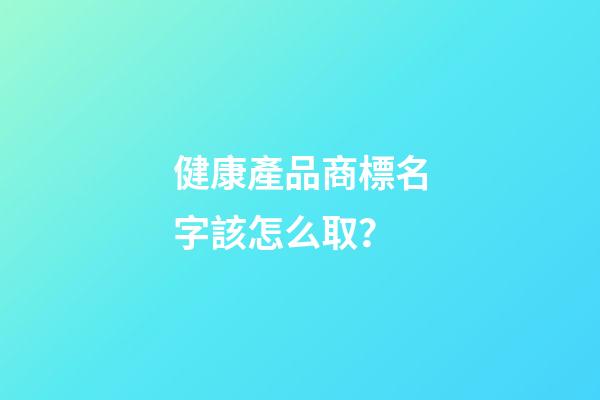 健康產品商標名字該怎么取？-第1張-商標起名-玄機派