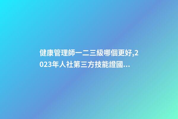健康管理師一二三級哪個更好,2023年人社第三方技能證(健康管理師)國網可查-第1張-觀點-玄機派