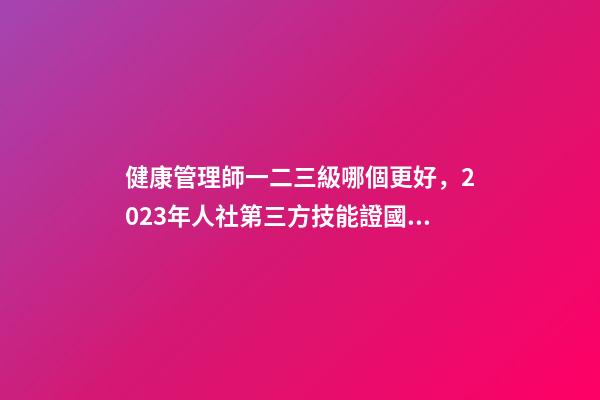 健康管理師一二三級哪個更好，2023年人社第三方技能證(健康管理師)國網可查-第1張-觀點-玄機派