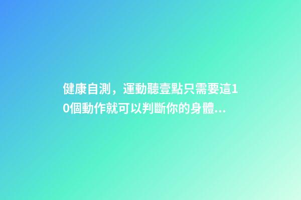 健康自測，運動聽壹點只需要這10個動作就可以判斷你的身體是否健康-第1張-觀點-玄機派