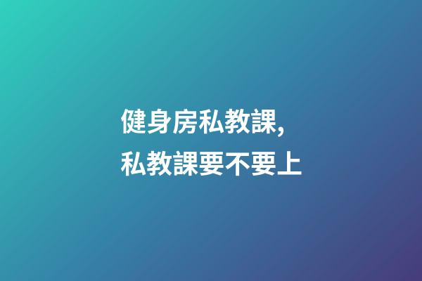 健身房私教課,私教課要不要上-第1張-觀點-玄機派