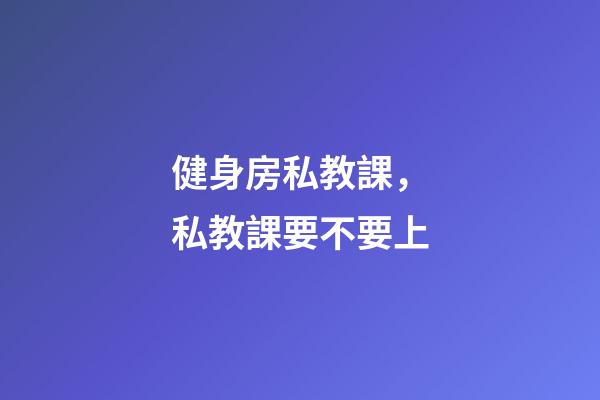 健身房私教課，私教課要不要上-第1張-觀點-玄機派