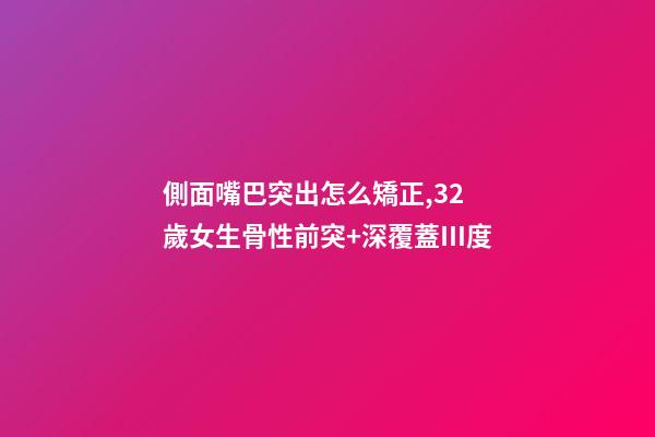 側面嘴巴突出怎么矯正,32歲女生骨性前突+深覆蓋Ⅲ度-第1張-觀點-玄機派