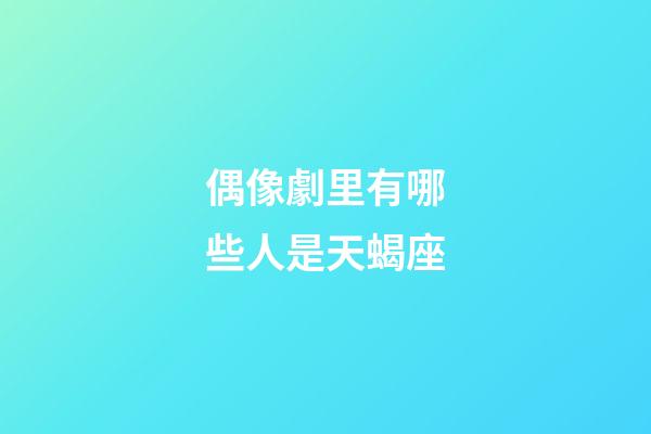 偶像劇里有哪些人是天蝎座