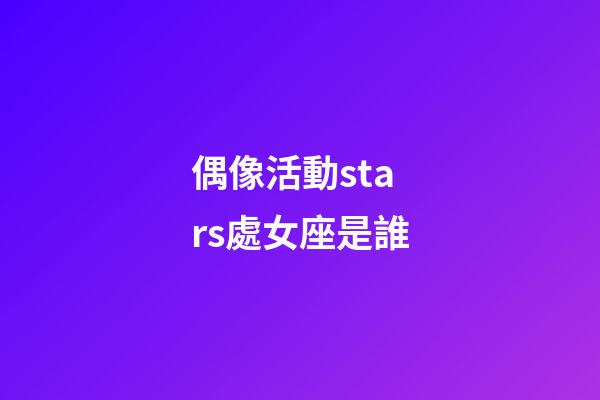 偶像活動stars處女座是誰