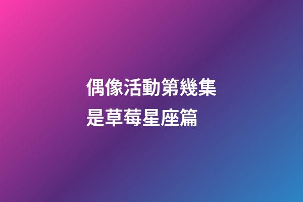 偶像活動第幾集是草莓星座篇-第1張-星座運勢-玄機派