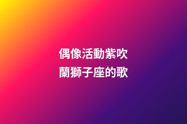 偶像活動紫吹蘭獅子座的歌-第1張-星座運勢-玄機派