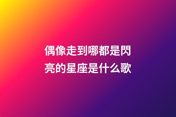 偶像走到哪都是閃亮的星座是什么歌-第1張-星座運勢-玄機派