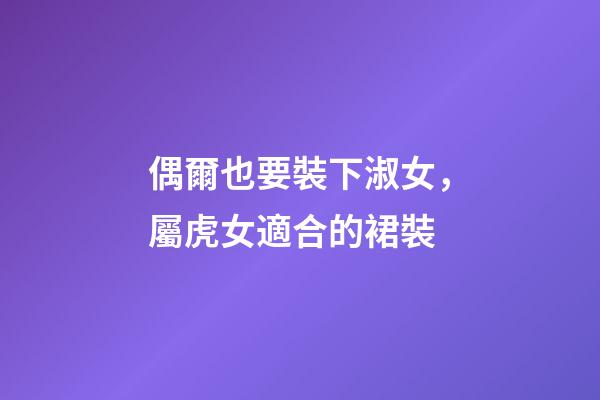 偶爾也要裝下淑女，屬虎女適合的裙裝