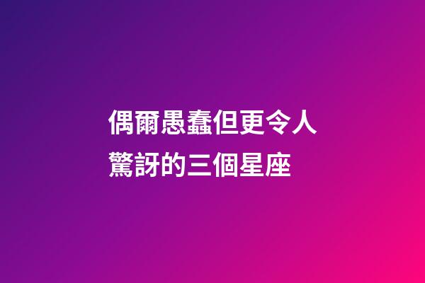 偶爾愚蠢但更令人驚訝的三個星座-第1張-星座運勢-玄機派