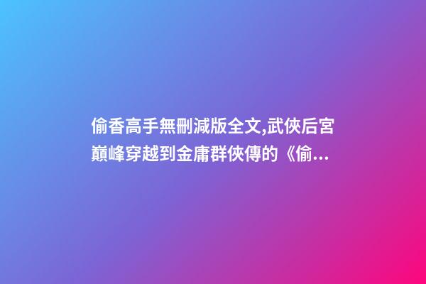 偷香高手無刪減版全文,武俠后宮巔峰穿越到金庸群俠傳的《偷香高手》-第1張-觀點-玄機派