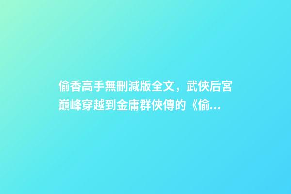 偷香高手無刪減版全文，武俠后宮巔峰穿越到金庸群俠傳的《偷香高手》-第1張-觀點-玄機派