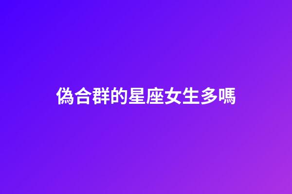 偽合群的星座女生多嗎-第1張-星座運勢-玄機派