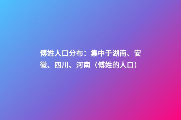 傅姓人口分布：集中于湖南、安徽、四川、河南（傅姓的人口）