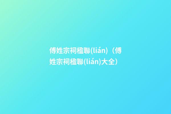 傅姓宗祠楹聯(lián)（傅姓宗祠楹聯(lián)大全）