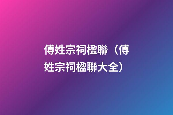 傅姓宗祠楹聯（傅姓宗祠楹聯大全）