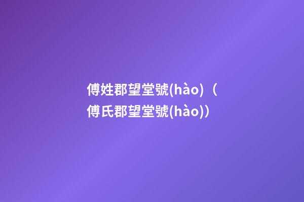 傅姓郡望堂號(hào)（傅氏郡望堂號(hào)）