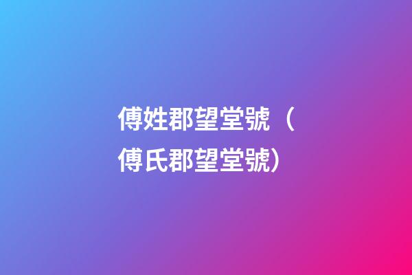 傅姓郡望堂號（傅氏郡望堂號）