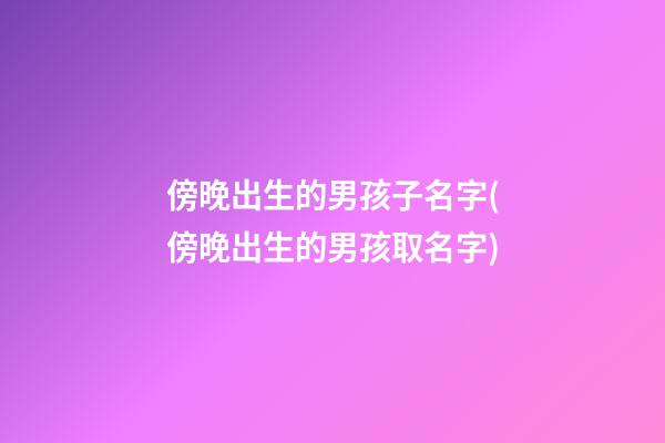 傍晚出生的男孩子名字(傍晚出生的男孩取名字)