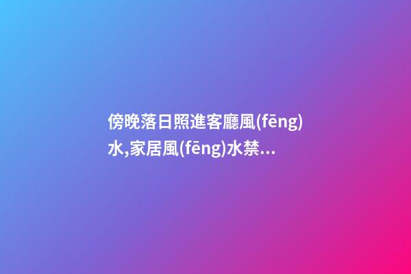 傍晚落日照進客廳風(fēng)水,家居風(fēng)水禁忌有哪些?