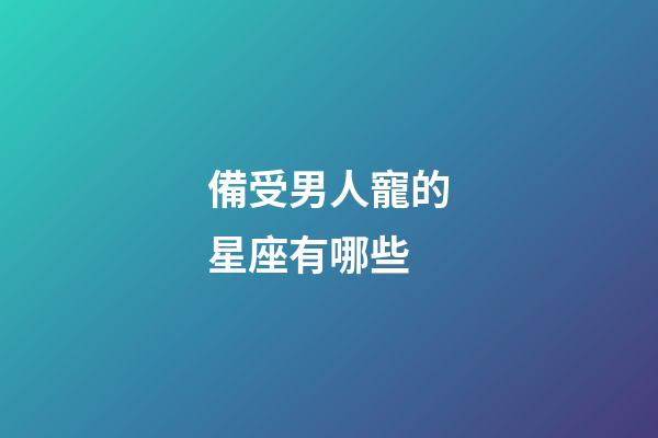 備受男人寵的星座有哪些-第1張-星座運勢-玄機派