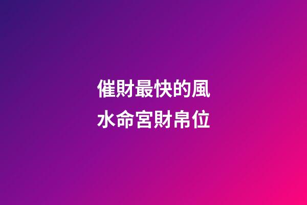催財最快的風水命宮財帛位