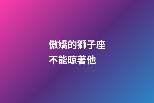 傲嬌的獅子座不能晾著他-第1張-星座運勢-玄機派