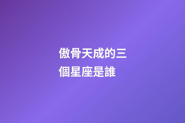 傲骨天成的三個星座是誰-第1張-星座運(yùn)勢-玄機(jī)派