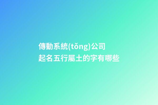 傳動系統(tǒng)公司起名五行屬土的字有哪些-第1張-公司起名-玄機派