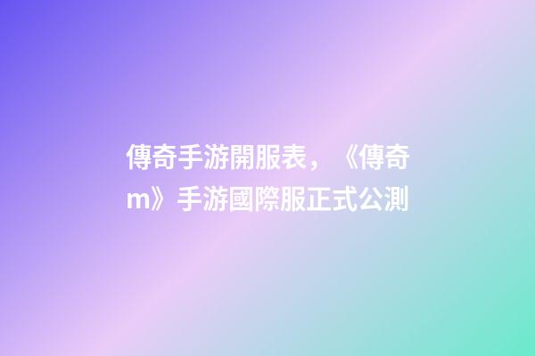 傳奇手游開服表，《傳奇m》手游國際服正式公測-第1張-觀點-玄機派