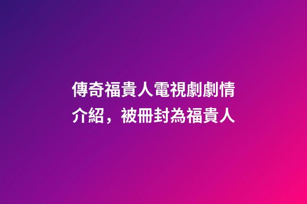 傳奇福貴人電視劇劇情介紹，被冊封為福貴人-第1張-觀點-玄機派