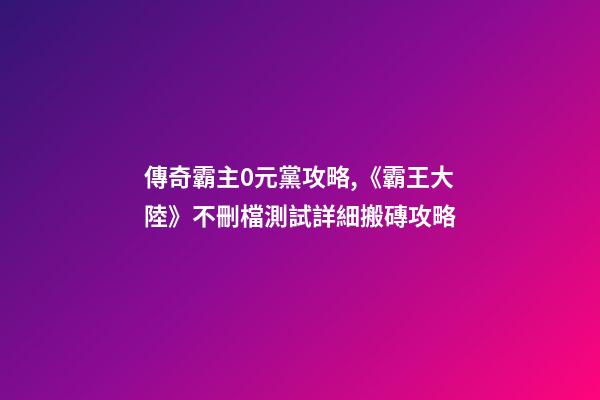 傳奇霸主0元黨攻略,《霸王大陸》不刪檔測試詳細搬磚攻略-第1張-觀點-玄機派